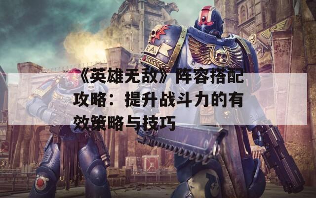 《英雄无敌》阵容搭配攻略：提升战斗力的有效策略与技巧