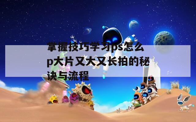 掌握技巧学习ps怎么p大片又大又长拍的秘诀与流程