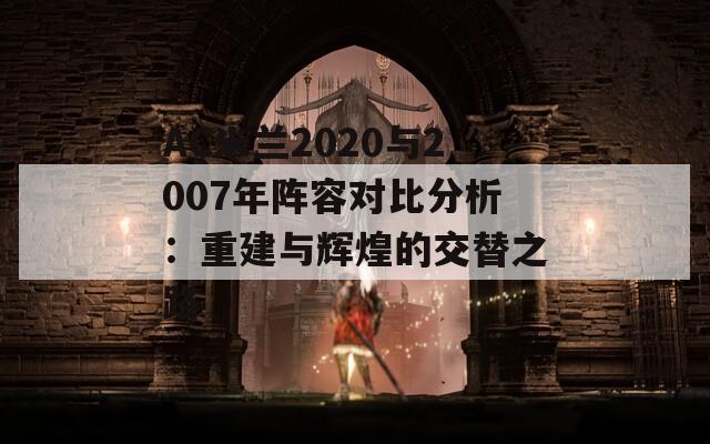 AC米兰2020与2007年阵容对比分析：重建与辉煌的交替之路