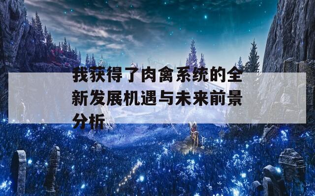 我获得了肉禽系统的全新发展机遇与未来前景分析