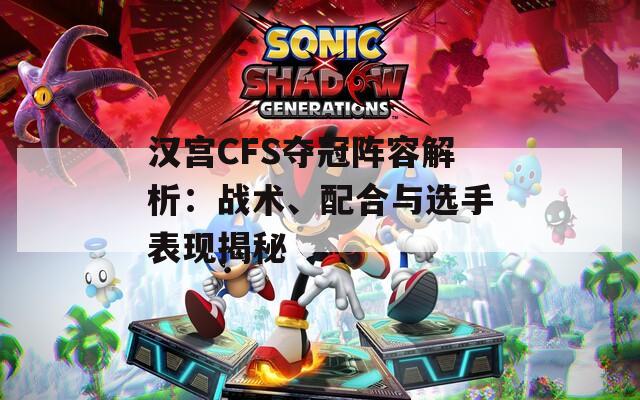 汉宫CFS夺冠阵容解析：战术、配合与选手表现揭秘