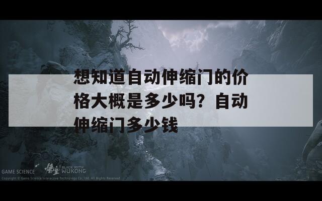 想知道自动伸缩门的价格大概是多少吗？自动伸缩门多少钱