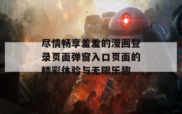 尽情畅享羞羞的漫画登录页面弹窗入口页面的精彩体验与无限乐趣