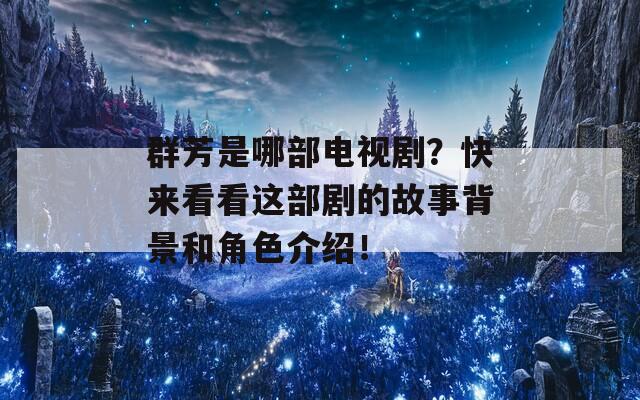 群芳是哪部电视剧？快来看看这部剧的故事背景和角色介绍！