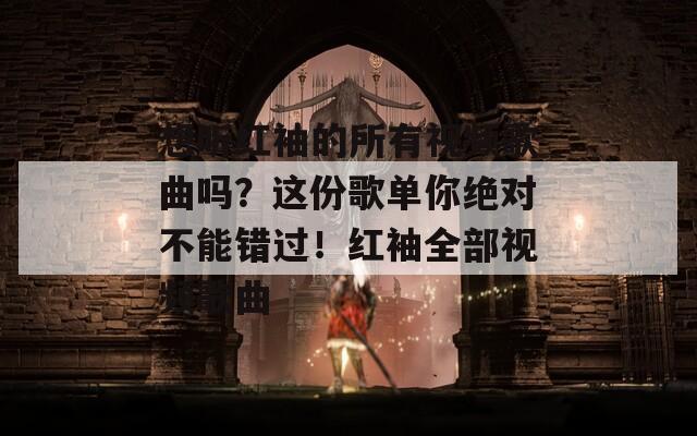 想听红袖的所有视频歌曲吗？这份歌单你绝对不能错过！红袖全部视频歌曲