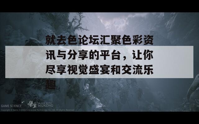 就去色论坛汇聚色彩资讯与分享的平台，让你尽享视觉盛宴和交流乐趣