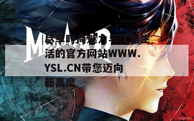 尽享时尚魅力与优雅生活的官方网站WWW.YSL.CN带您迈向新高度