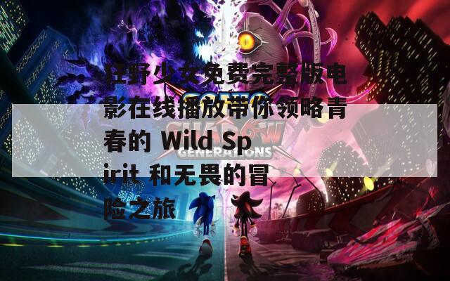 狂野少女免费完整版电影在线播放带你领略青春的 Wild Spirit 和无畏的冒险之旅