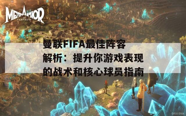 曼联FIFA最佳阵容解析：提升你游戏表现的战术和核心球员指南