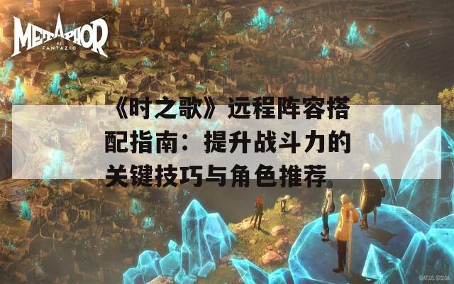 《时之歌》远程阵容搭配指南：提升战斗力的关键技巧与角色推荐