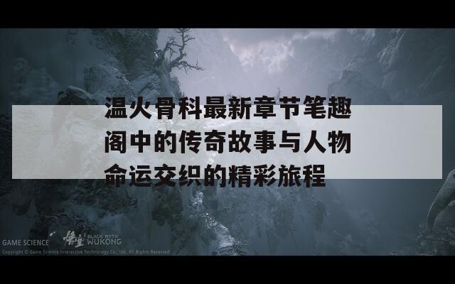 温火骨科最新章节笔趣阁中的传奇故事与人物命运交织的精彩旅程