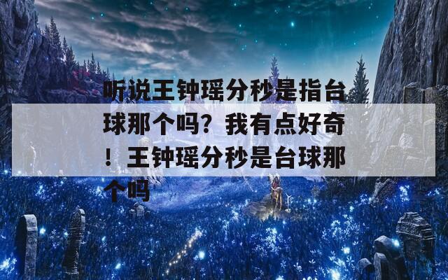 听说王钟瑶分秒是指台球那个吗？我有点好奇！王钟瑶分秒是台球那个吗