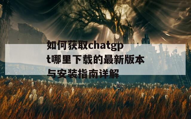 如何获取chatgpt哪里下载的最新版本与安装指南详解