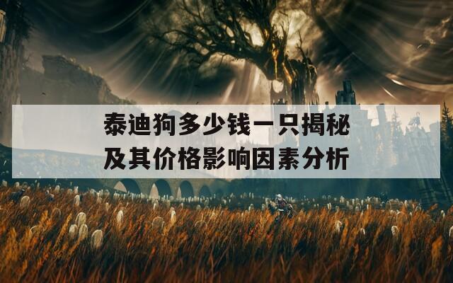 泰迪狗多少钱一只揭秘及其价格影响因素分析