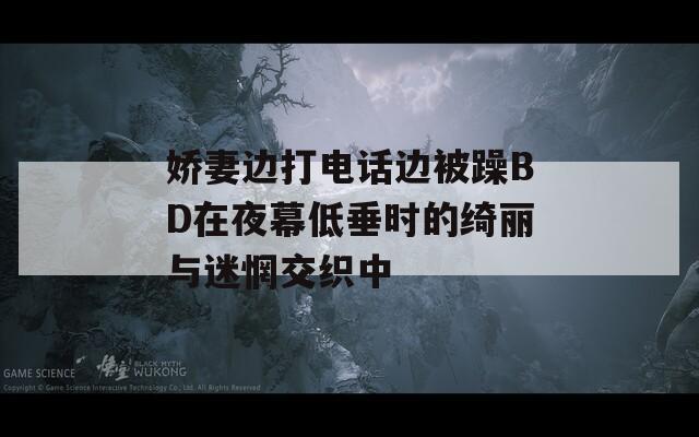 娇妻边打电话边被躁BD在夜幕低垂时的绮丽与迷惘交织中