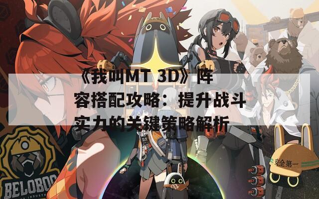 《我叫MT 3D》阵容搭配攻略：提升战斗实力的关键策略解析