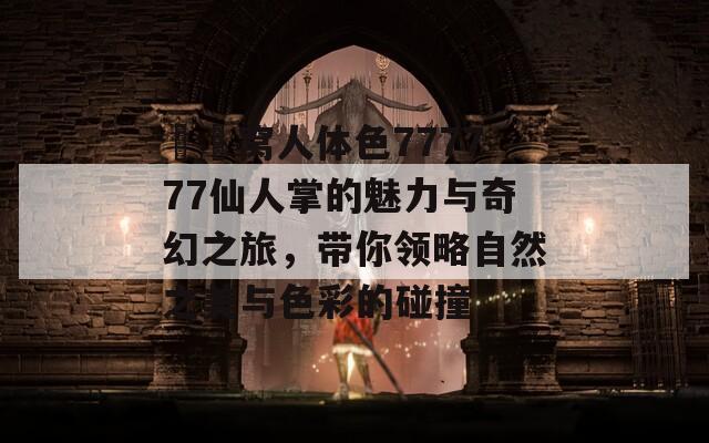 妺妺窝人体色777777仙人掌的魅力与奇幻之旅，带你领略自然之美与色彩的碰撞