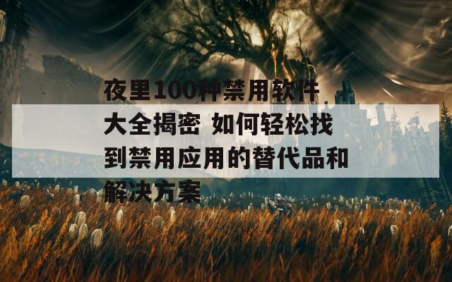 夜里100种禁用软件大全揭密 如何轻松找到禁用应用的替代品和解决方案