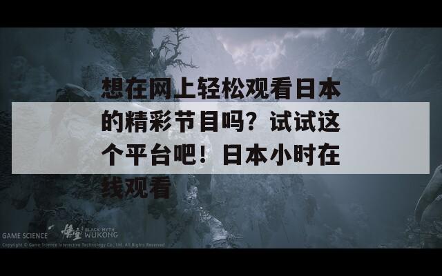 想在网上轻松观看日本的精彩节目吗？试试这个平台吧！日本小时在线观看