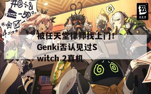 被任天堂律师找上门！Genki否认见过Switch 2真机