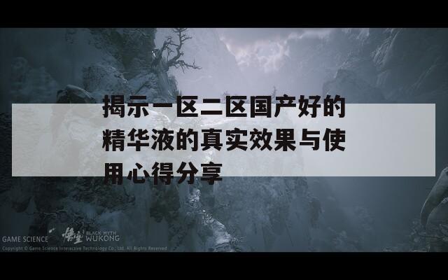 揭示一区二区国产好的精华液的真实效果与使用心得分享