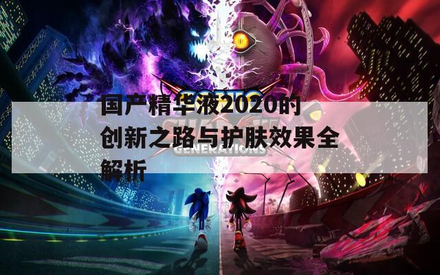 国产精华液2020的创新之路与护肤效果全解析