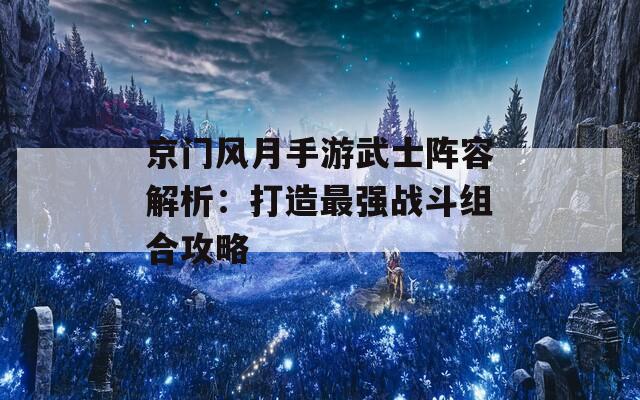 京门风月手游武士阵容解析：打造最强战斗组合攻略