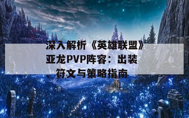 深入解析《英雄联盟》亚龙PVP阵容：出装、符文与策略指南