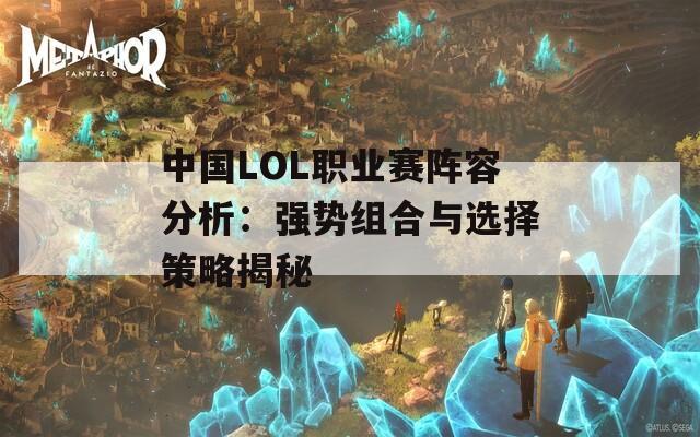 中国LOL职业赛阵容分析：强势组合与选择策略揭秘