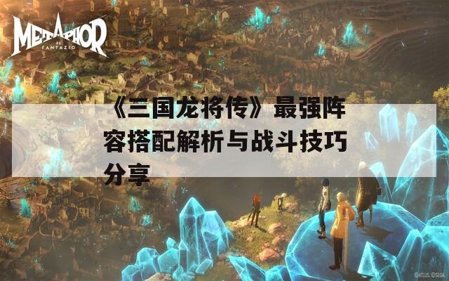 《三国龙将传》最强阵容搭配解析与战斗技巧分享