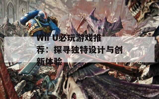 Wii U必玩游戏推荐：探寻独特设计与创新体验