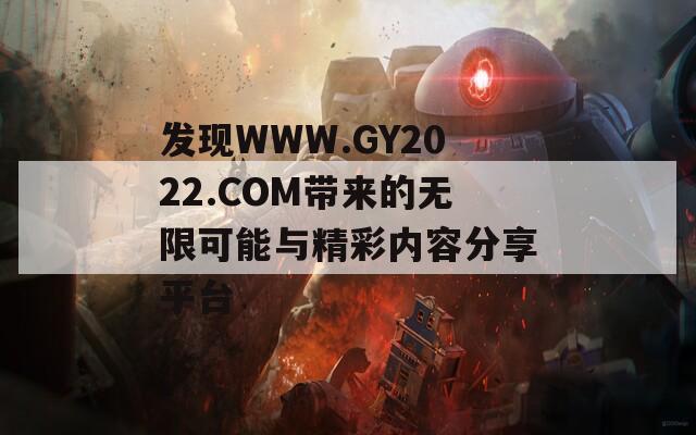 发现WWW.GY2022.COM带来的无限可能与精彩内容分享平台