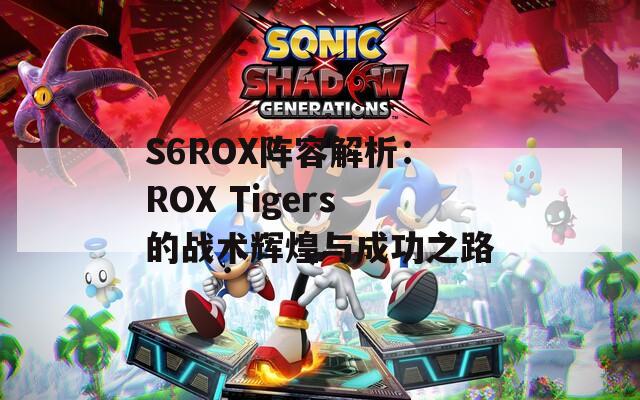 S6ROX阵容解析：ROX Tigers的战术辉煌与成功之路