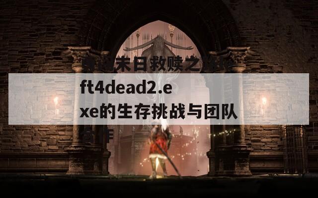 勇闯末日救赎之路left4dead2.exe的生存挑战与团队合作