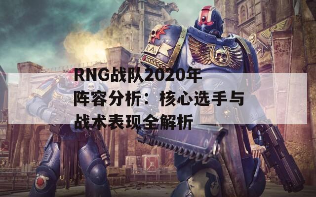 RNG战队2020年阵容分析：核心选手与战术表现全解析