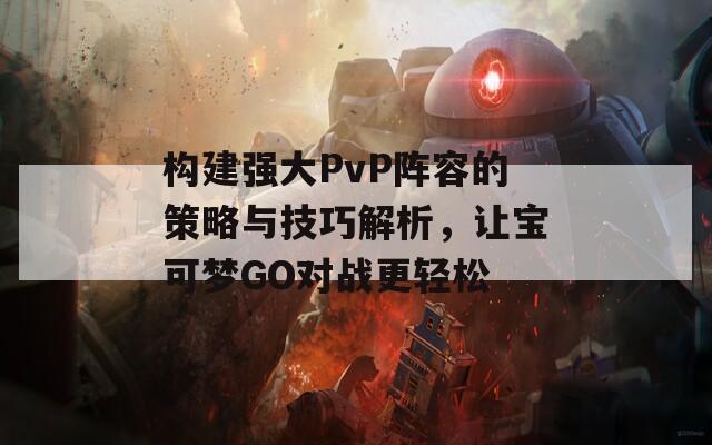 构建强大PvP阵容的策略与技巧解析，让宝可梦GO对战更轻松