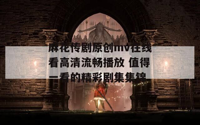 麻花传剧原创mv在线看高清流畅播放 值得一看的精彩剧集集锦