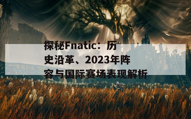 探秘Fnatic：历史沿革、2023年阵容与国际赛场表现解析