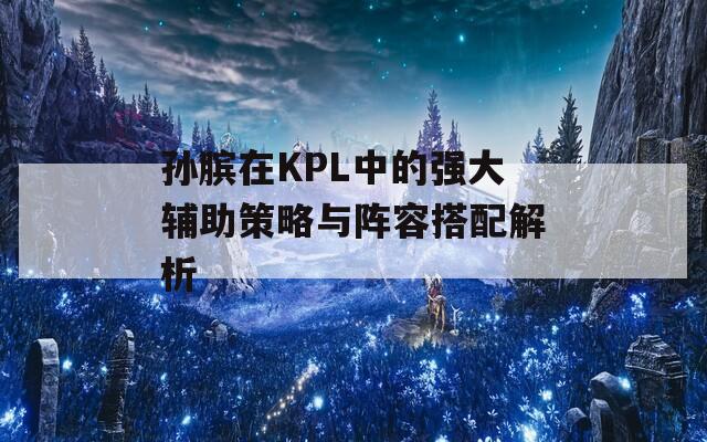 孙膑在KPL中的强大辅助策略与阵容搭配解析