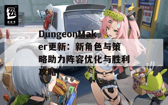 DungeonMaker更新：新角色与策略助力阵容优化与胜利攻略