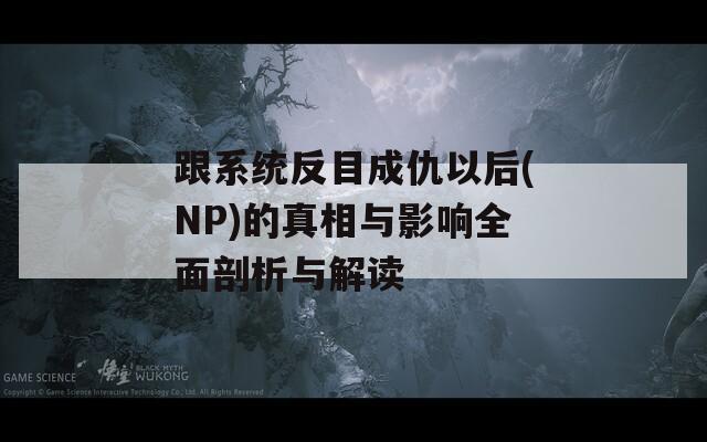 跟系统反目成仇以后(NP)的真相与影响全面剖析与解读