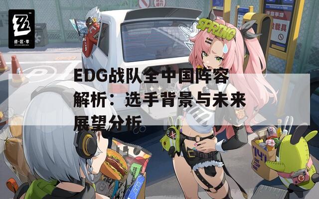 EDG战队全中国阵容解析：选手背景与未来展望分析