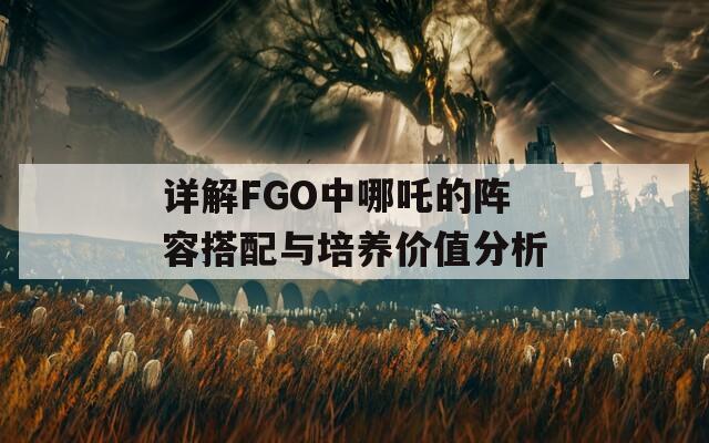 详解FGO中哪吒的阵容搭配与培养价值分析