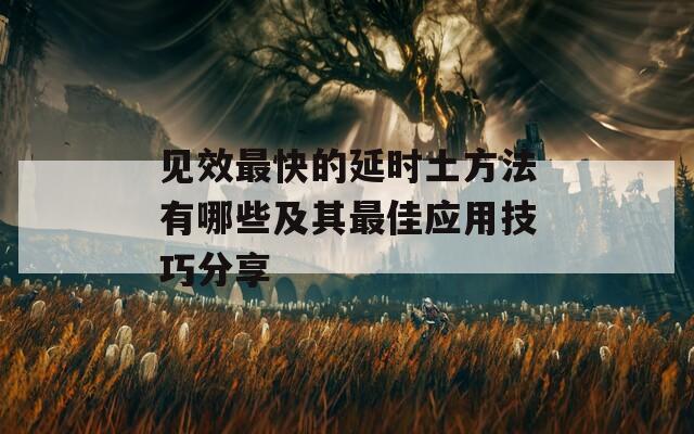 见效最快的延时土方法有哪些及其最佳应用技巧分享