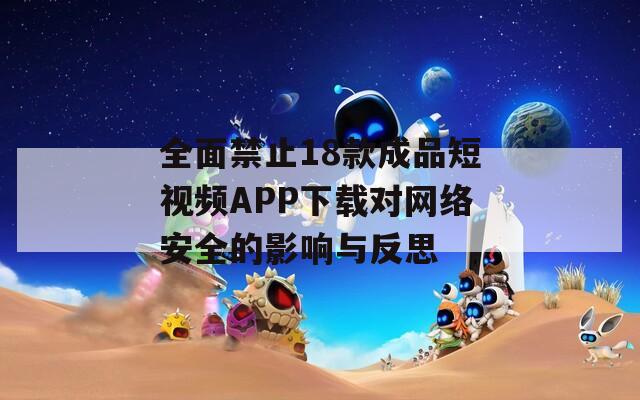 全面禁止18款成品短视频APP下载对网络安全的影响与反思