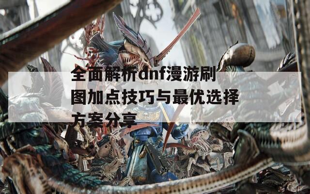 全面解析dnf漫游刷图加点技巧与最优选择方案分享