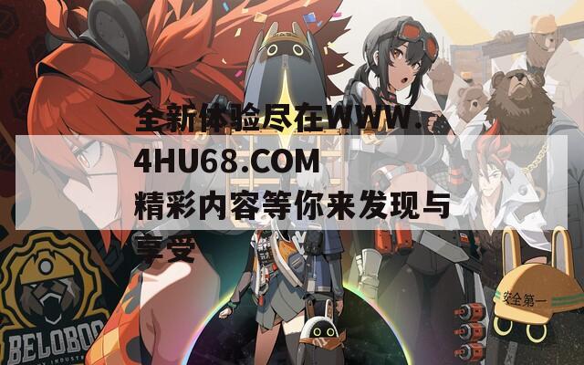 全新体验尽在WWW.4HU68.COM 精彩内容等你来发现与享受