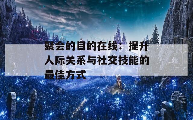 聚会的目的在线：提升人际关系与社交技能的最佳方式