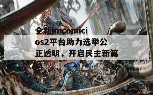 全新jmcomicios2平台助力选举公正透明，开启民主新篇章