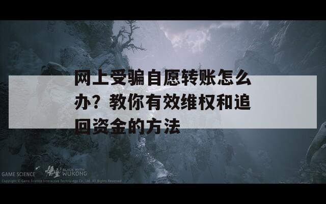 网上受骗自愿转账怎么办？教你有效维权和追回资金的方法